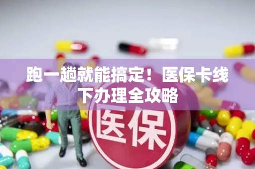 跑一趟就能搞定！医保卡线下办理全攻略